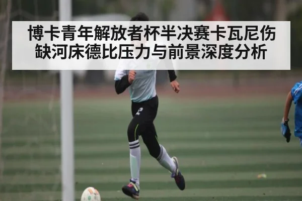 博卡青年解放者杯半决赛卡瓦尼伤缺河床德比压力与前景深度分析